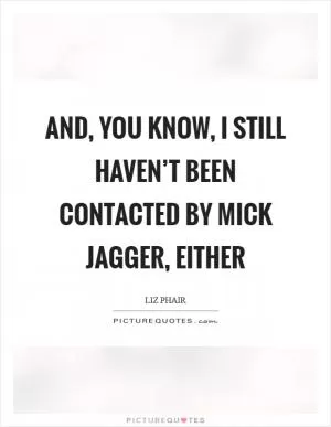 And, you know, I still haven’t been contacted by Mick Jagger, either Picture Quote #1