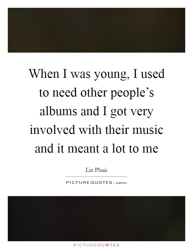 When I was young, I used to need other people's albums and I got very involved with their music and it meant a lot to me Picture Quote #1