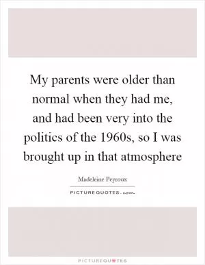 My parents were older than normal when they had me, and had been very into the politics of the 1960s, so I was brought up in that atmosphere Picture Quote #1