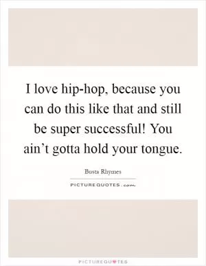 I love hip-hop, because you can do this like that and still be super successful! You ain’t gotta hold your tongue Picture Quote #1