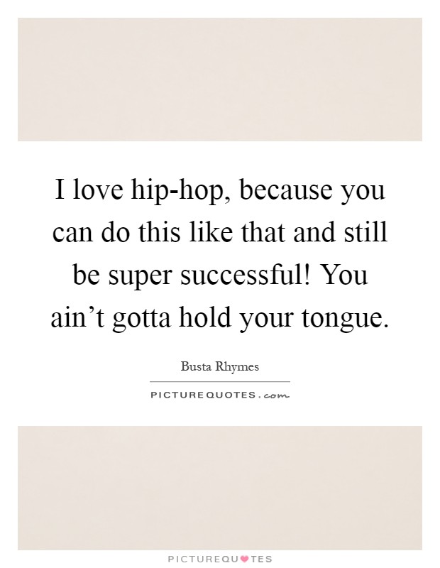 I love hip-hop, because you can do this like that and still be super successful! You ain't gotta hold your tongue Picture Quote #1
