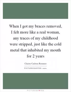 When I got my braces removed, I felt more like a real woman, any traces of my childhood were stripped, just like the cold metal that inhabited my mouth for 2 years Picture Quote #1