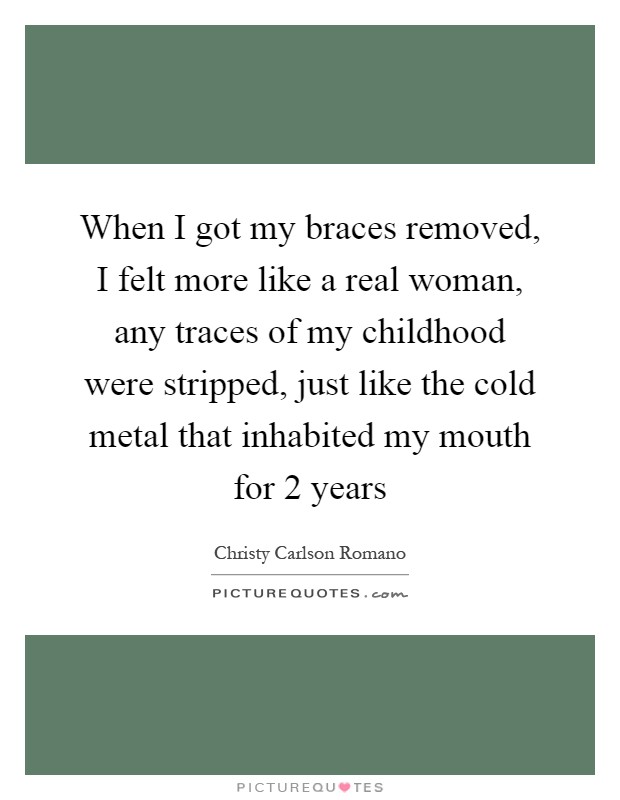 When I got my braces removed, I felt more like a real woman, any traces of my childhood were stripped, just like the cold metal that inhabited my mouth for 2 years Picture Quote #1