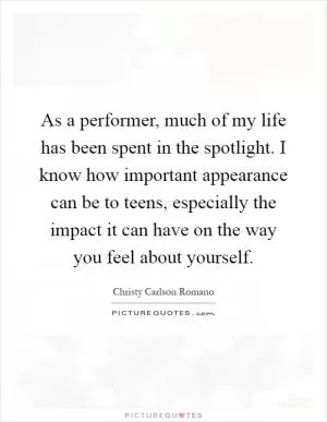 As a performer, much of my life has been spent in the spotlight. I know how important appearance can be to teens, especially the impact it can have on the way you feel about yourself Picture Quote #1