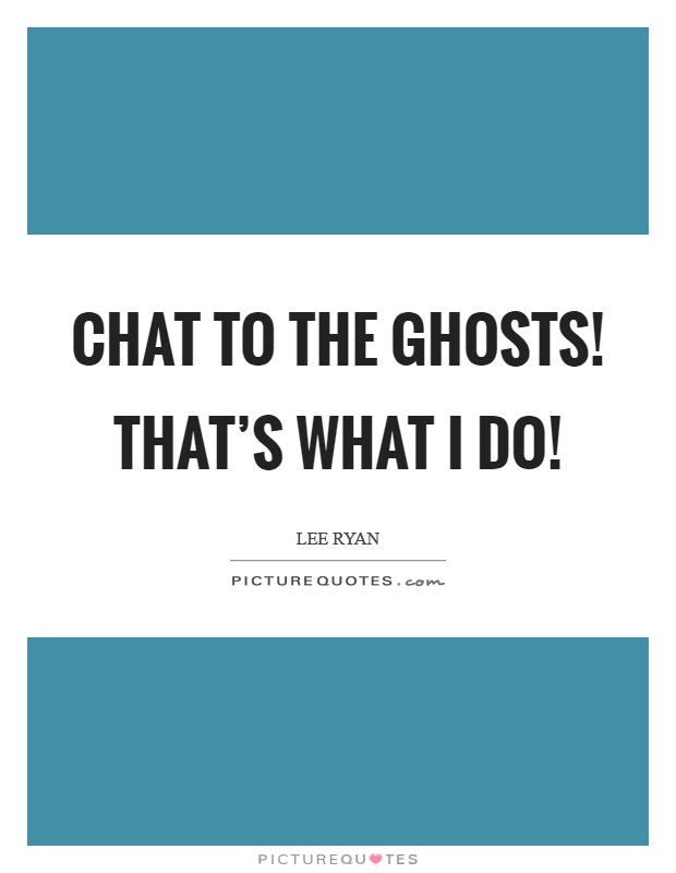 Chat to the ghosts! That's what I do! Picture Quote #1