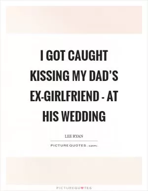 I got caught kissing my dad’s ex-girlfriend - at his wedding Picture Quote #1