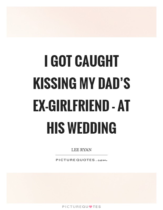 I got caught kissing my dad's ex-girlfriend - at his wedding Picture Quote #1