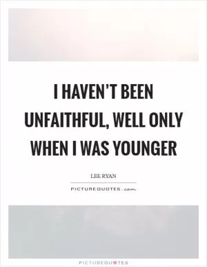 I haven’t been unfaithful, well only when I was younger Picture Quote #1