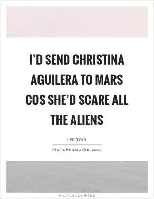 I’d send Christina Aguilera to Mars cos she’d scare all the aliens Picture Quote #1