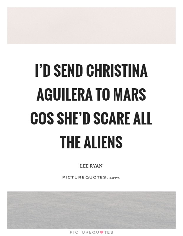 I'd send Christina Aguilera to Mars cos she'd scare all the aliens Picture Quote #1