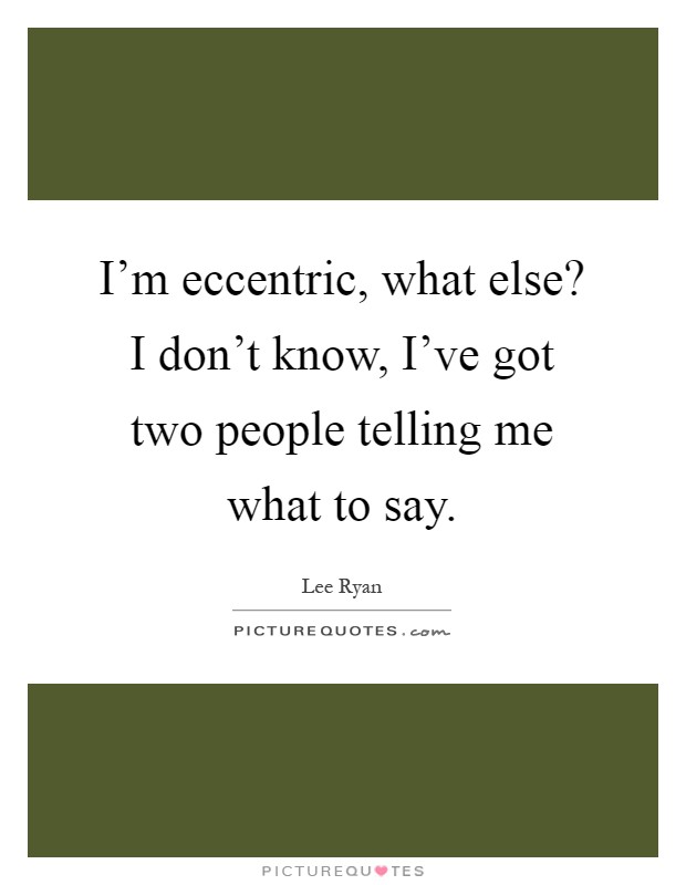 I'm eccentric, what else? I don't know, I've got two people telling me what to say Picture Quote #1