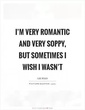 I’m very romantic and very soppy, but sometimes I wish I wasn’t Picture Quote #1
