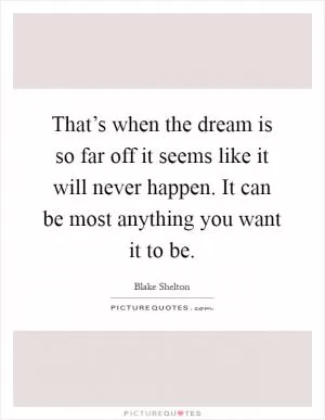That’s when the dream is so far off it seems like it will never happen. It can be most anything you want it to be Picture Quote #1