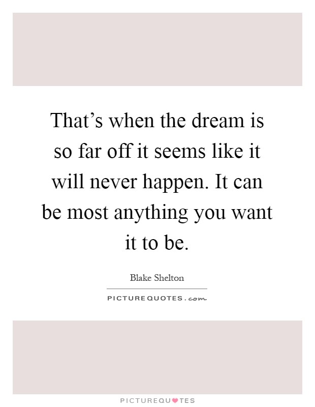 That's when the dream is so far off it seems like it will never happen. It can be most anything you want it to be Picture Quote #1
