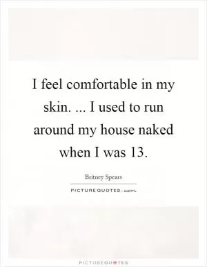 I feel comfortable in my skin. ... I used to run around my house naked when I was 13 Picture Quote #1