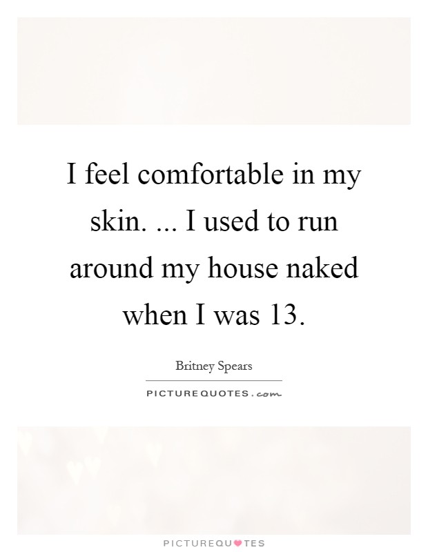 I feel comfortable in my skin. ... I used to run around my house naked when I was 13 Picture Quote #1