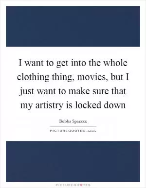 I want to get into the whole clothing thing, movies, but I just want to make sure that my artistry is locked down Picture Quote #1