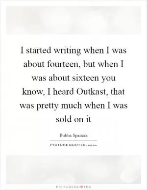 I started writing when I was about fourteen, but when I was about sixteen you know, I heard Outkast, that was pretty much when I was sold on it Picture Quote #1