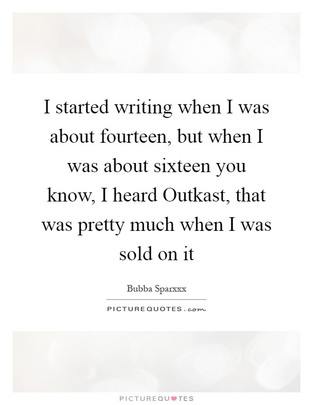 I started writing when I was about fourteen, but when I was about sixteen you know, I heard Outkast, that was pretty much when I was sold on it Picture Quote #1
