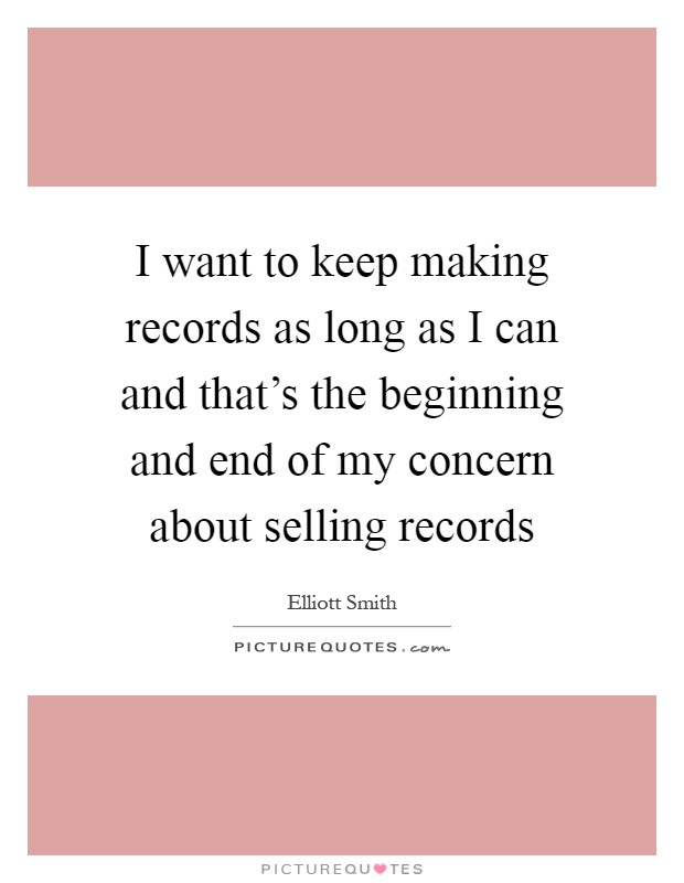 I want to keep making records as long as I can and that's the beginning and end of my concern about selling records Picture Quote #1