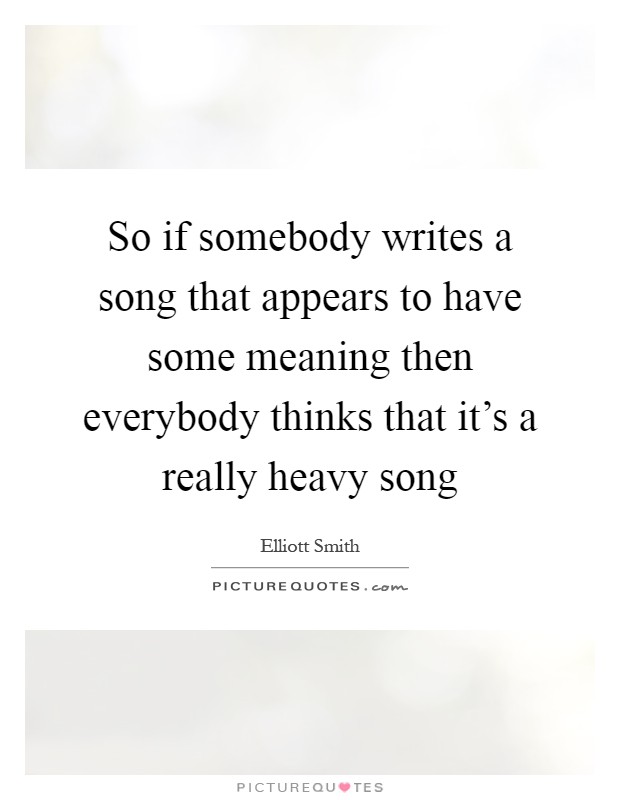 So if somebody writes a song that appears to have some meaning then everybody thinks that it's a really heavy song Picture Quote #1