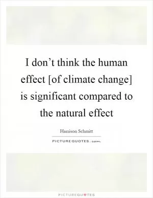 I don’t think the human effect [of climate change] is significant compared to the natural effect Picture Quote #1