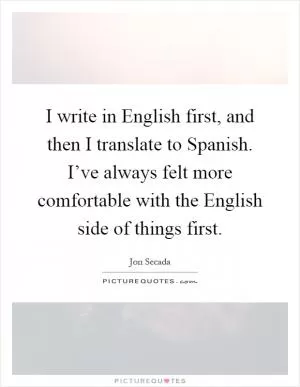 I write in English first, and then I translate to Spanish. I’ve always felt more comfortable with the English side of things first Picture Quote #1