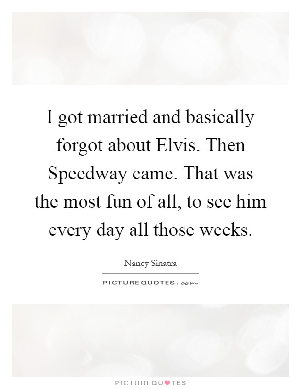 I got married and basically forgot about Elvis. Then Speedway came. That was the most fun of all, to see him every day all those weeks Picture Quote #1