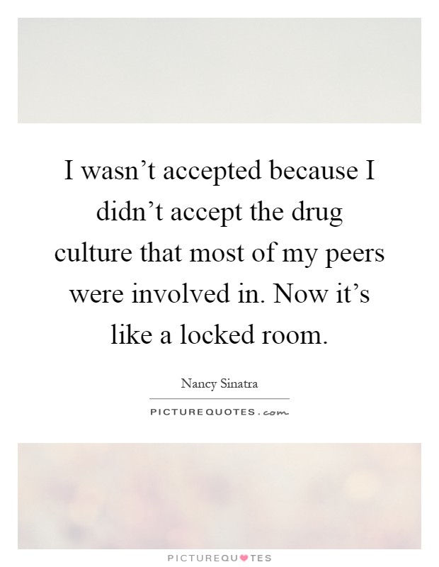 I wasn't accepted because I didn't accept the drug culture that most of my peers were involved in. Now it's like a locked room Picture Quote #1