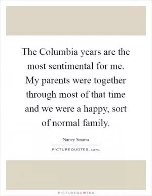 The Columbia years are the most sentimental for me. My parents were together through most of that time and we were a happy, sort of normal family Picture Quote #1