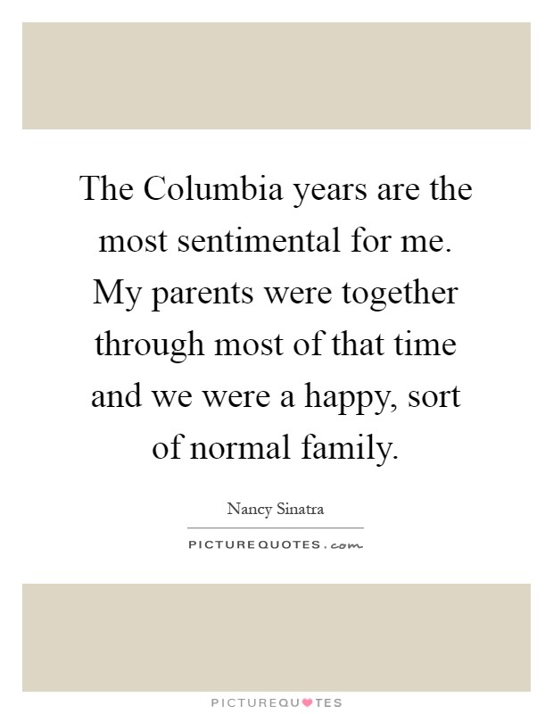 The Columbia years are the most sentimental for me. My parents were together through most of that time and we were a happy, sort of normal family Picture Quote #1