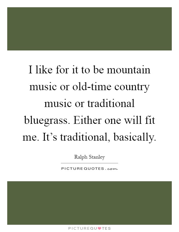 I like for it to be mountain music or old-time country music or traditional bluegrass. Either one will fit me. It's traditional, basically Picture Quote #1