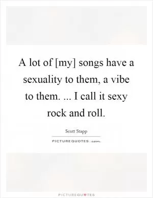 A lot of [my] songs have a sexuality to them, a vibe to them. ... I call it sexy rock and roll Picture Quote #1