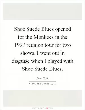 Shoe Suede Blues opened for the Monkees in the 1997 reunion tour for two shows. I went out in disguise when I played with Shoe Suede Blues Picture Quote #1