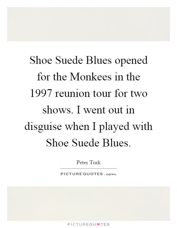 Shoe Suede Blues opened for the Monkees in the 1997 reunion tour for two shows. I went out in disguise when I played with Shoe Suede Blues Picture Quote #1