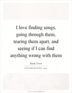I love finding songs, going through them, tearing them apart, and seeing if I can find anything wrong with them Picture Quote #1