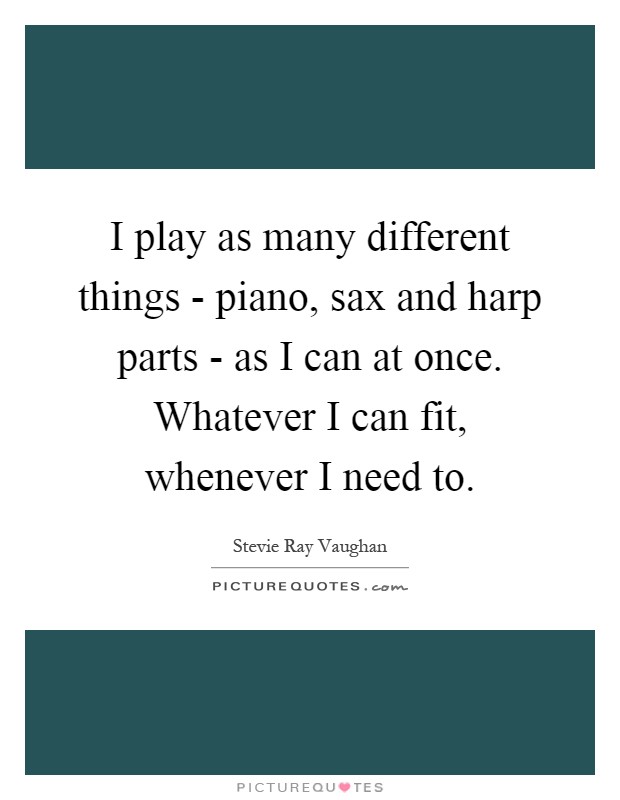 I play as many different things - piano, sax and harp parts - as I can at once. Whatever I can fit, whenever I need to Picture Quote #1
