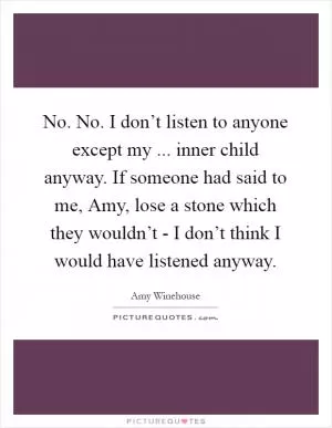 No. No. I don’t listen to anyone except my ... inner child anyway. If someone had said to me, Amy, lose a stone which they wouldn’t - I don’t think I would have listened anyway Picture Quote #1