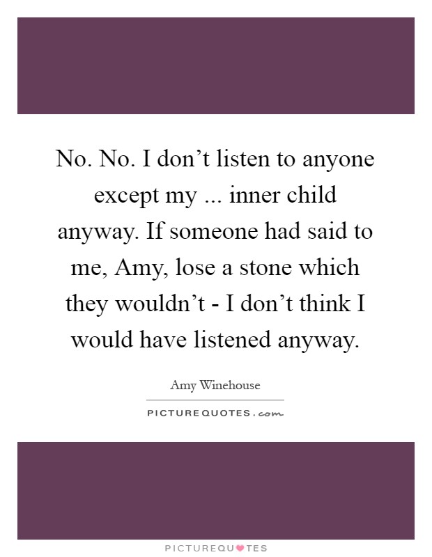 No. No. I don't listen to anyone except my ... inner child anyway. If someone had said to me, Amy, lose a stone which they wouldn't - I don't think I would have listened anyway Picture Quote #1