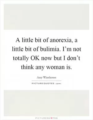 A little bit of anorexia, a little bit of bulimia. I’m not totally OK now but I don’t think any woman is Picture Quote #1