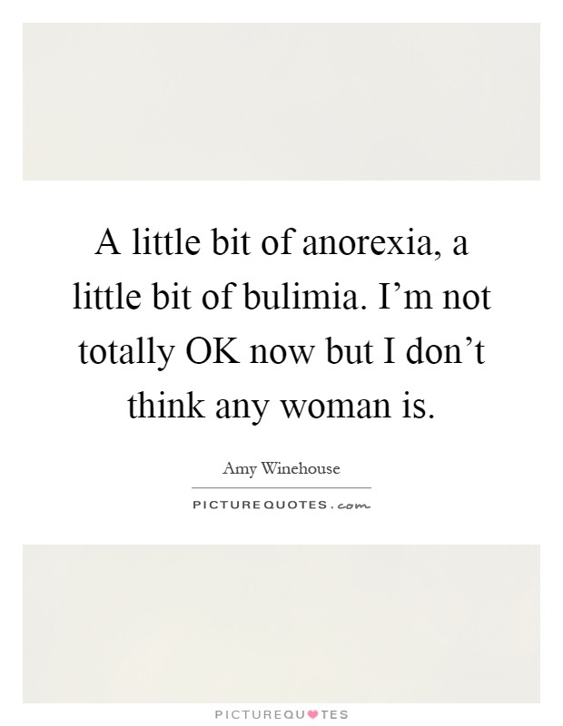A little bit of anorexia, a little bit of bulimia. I'm not totally OK now but I don't think any woman is Picture Quote #1