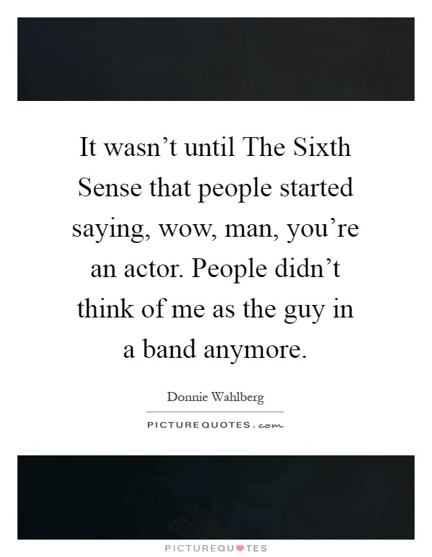 It wasn't until The Sixth Sense that people started saying, wow, man, you're an actor. People didn't think of me as the guy in a band anymore Picture Quote #1