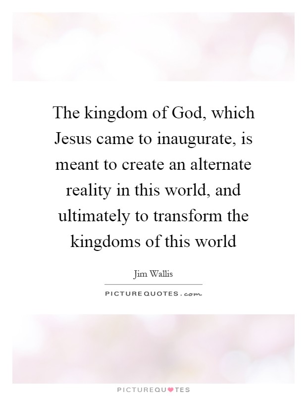 The kingdom of God, which Jesus came to inaugurate, is meant to create an alternate reality in this world, and ultimately to transform the kingdoms of this world Picture Quote #1