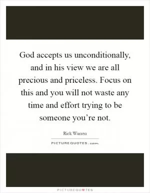 God accepts us unconditionally, and in his view we are all precious and priceless. Focus on this and you will not waste any time and effort trying to be someone you’re not Picture Quote #1