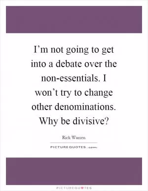 I’m not going to get into a debate over the non-essentials. I won’t try to change other denominations. Why be divisive? Picture Quote #1