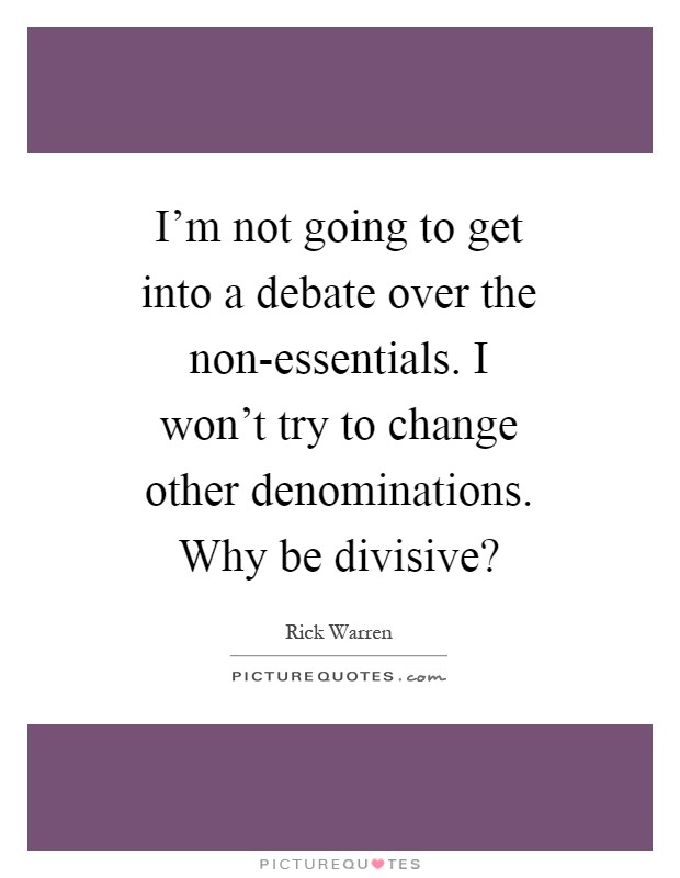 I'm not going to get into a debate over the non-essentials. I won't try to change other denominations. Why be divisive? Picture Quote #1