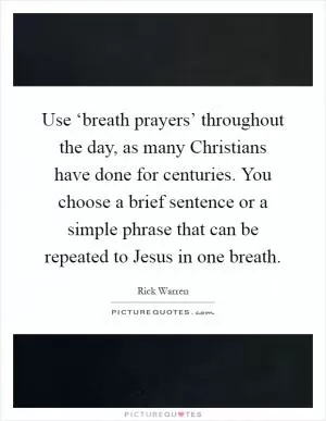 Use ‘breath prayers’ throughout the day, as many Christians have done for centuries. You choose a brief sentence or a simple phrase that can be repeated to Jesus in one breath Picture Quote #1