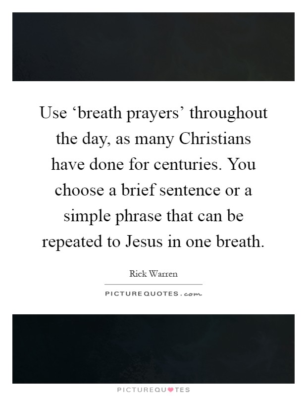 Use ‘breath prayers' throughout the day, as many Christians have done for centuries. You choose a brief sentence or a simple phrase that can be repeated to Jesus in one breath Picture Quote #1