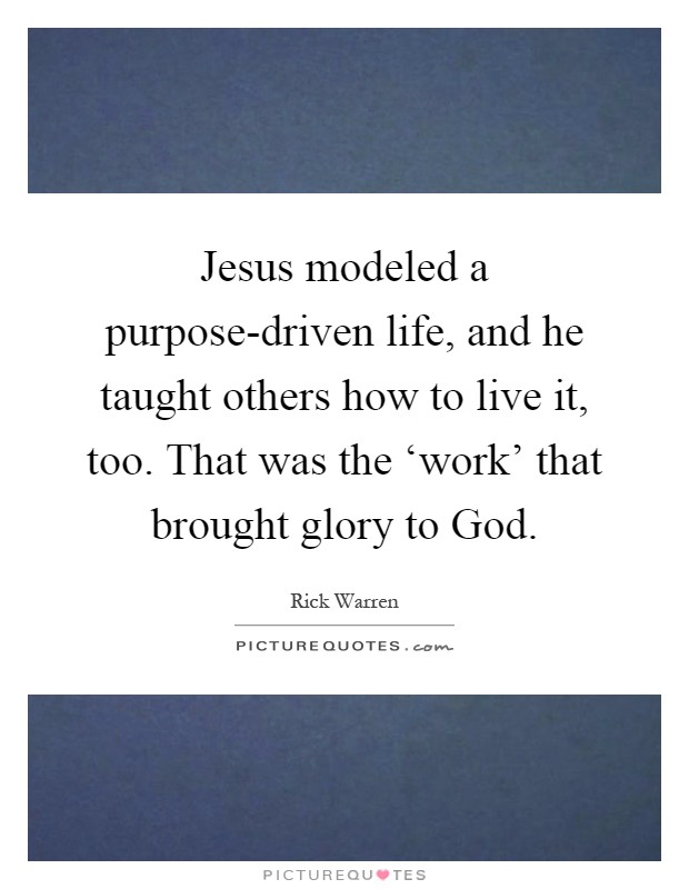 Jesus modeled a purpose-driven life, and he taught others how to live it, too. That was the ‘work' that brought glory to God Picture Quote #1