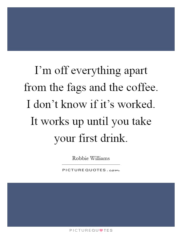 I'm off everything apart from the fags and the coffee. I don't know if it's worked. It works up until you take your first drink Picture Quote #1